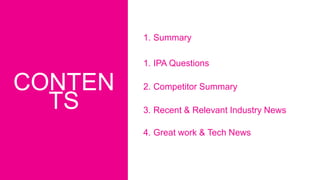 CONTEN
TS
1. Summary
1. IPA Questions
2. Competitor Summary
3. Recent & Relevant Industry News
4. Great work & Tech News
 
