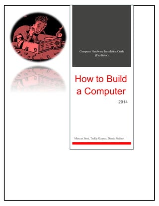 [HOW TO BUILD A COMPUTER] 
2014-2015 DTM Prestige 12.2.2014 
Page0 
Computer Hardware Installation Guide 
(Facilitator) 
How to Build 
a Computer 
2014 
Marcus Bost, Teddy Keyser, Danial Seibert 
 