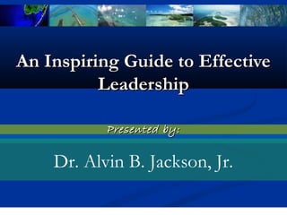 An Inspiring Guide to EffectiveAn Inspiring Guide to Effective
LeadershipLeadership
IIi
Dr. Alvin B. Jackson, Jr.
Presented by:Presented by:
 