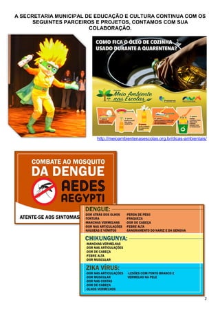 2
A SECRETARIA MUNICIPAL DE EDUCAÇÃO E CULTURA CONTINUA COM OS
SEGUINTES PARCEIROS E PROJETOS, CONTAMOS COM SUA
COLABORAÇÃO.
http://meioambientenasescolas.org.br/dicas-ambientais/
 