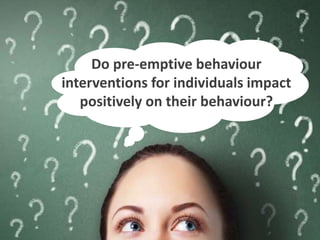 Do pre-emptive behaviour
interventions for individuals impact
positively on their behaviour?
 