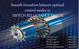 Smooth transition between optimal
control modes in
SWITCH RELUCTANCE MOTOR
By- Badal Patnaik - 1001227260
Sanjit Debta - 1001227317
D. Gouri Sankar - 1001227269
Debendra Kido - 1001227267
Ananya Subhadarsinee - 1001227255
 