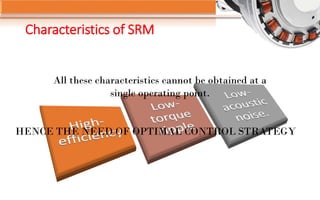 Characteristics of SRM
All these characteristics cannot be obtained at a
single operating point.
HENCE THE NEED OF OPTIMAL CONTROL STRATEGY
 