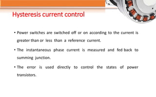 Hysteresis current control
• Power switches are switched off or on according to the current is
greater than or less than a reference current.
• The instantaneous phase current is measured and fed back to
summing junction.
• The error is used directly to control the states of power
transistors.
 
