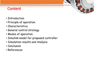 Content
• Introduction
• Principle of operation
• Characteristics
• General control strategy
• Modes of operation
• Simulink model for proposed controller
• Simulation results and Analysis
• Conclusion
• References
 