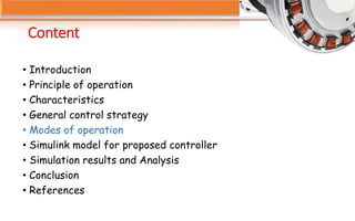 Content
• Introduction
• Principle of operation
• Characteristics
• General control strategy
• Modes of operation
• Simulink model for proposed controller
• Simulation results and Analysis
• Conclusion
• References
 