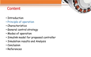Content
• Introduction
• Principle of operation
• Characteristics
• General control strategy
• Modes of operation
• Simulink model for proposed controller
• Simulation results and Analysis
• Conclusion
• References
 