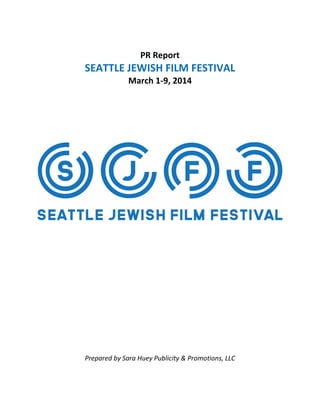 PR Report
SEATTLE JEWISH FILM FESTIVAL
March 1-9, 2014
Prepared by Sara Huey Publicity & Promotions, LLC
 