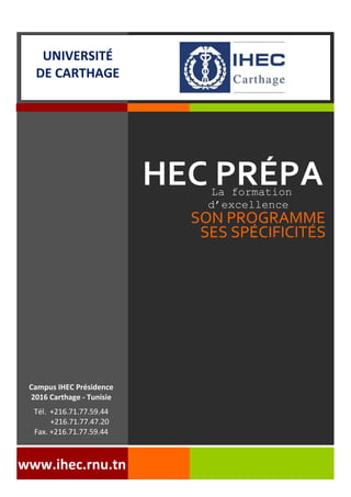 HEC PRÉPA
SON PROGRAMME
Campus IHEC Présidence
2016 Carthage - Tunisie
Tél. +216.71.77.59.44
+216.71.77.47.20
Fax. +216.71.77.59.44
www.ihec.rnu.tn
SES SPÉCIFICITÉS
La formation
d’excellence
UNIVERSITÉ
DE CARTHAGE
 