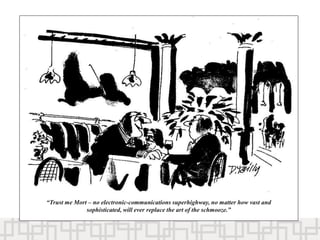 “Trust me Mort – no electronic-communications superhighway, no matter how vast and
sophisticated, will ever replace the art of the schmooze.”
 