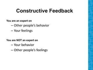 Constructive Feedback
You are an expert on
– Other people’s behavior
– Your feelings
You are NOT an expert on
– Your behavior
– Other people’s feelings
 