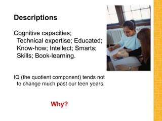 Descriptions
Cognitive capacities;
Technical expertise; Educated;
Know-how; Intellect; Smarts;
Skills; Book-learning.
IQ (the quotient component) tends not
to change much past our teen years.
Why?
 