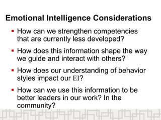 Emotional Intelligence Considerations
 How can we strengthen competencies
that are currently less developed?
 How does this information shape the way
we guide and interact with others?
 How does our understanding of behavior
styles impact our EI?
 How can we use this information to be
better leaders in our work? In the
community?
 