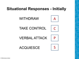 Situational Responses - Initially
WITHDRAW
TAKE CONTROL
VERBAL ATTACK
ACQUIESCE
P
C
S
A
© Effectiveness Institute
 