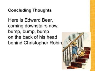 Concluding Thoughts
Here is Edward Bear,
coming downstairs now,
bump, bump, bump
on the back of his head
behind Christopher Robin.
 