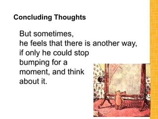 Concluding Thoughts
But sometimes,
he feels that there is another way,
if only he could stop
bumping for a
moment, and think
about it.
 