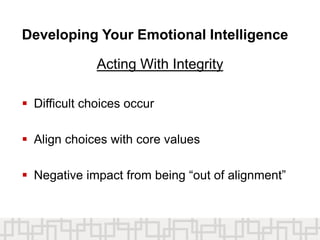 Developing Your Emotional Intelligence
Acting With Integrity
 Difficult choices occur
 Align choices with core values
 Negative impact from being “out of alignment”
 