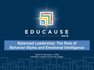 Balanced Leadership: The Role of
Behavior Styles and Emotional Intelligence
Morris W. Beverage Jr., EDM
President, Lakeland Community College
 
