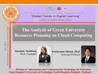 The Analysis of Green University
Resource Planning on Cloud Computing
Jarumon Nookhong
Ph.D. Candidate
IEC2015
Internationale-LearningConference2015
Prachyanun Nilsook, Ph.D.
Associate Professor
Division of Information and Communication Technology for Education
King Mongkut’s University of Technology North Bangkok, Bangkok, Thailand.
 