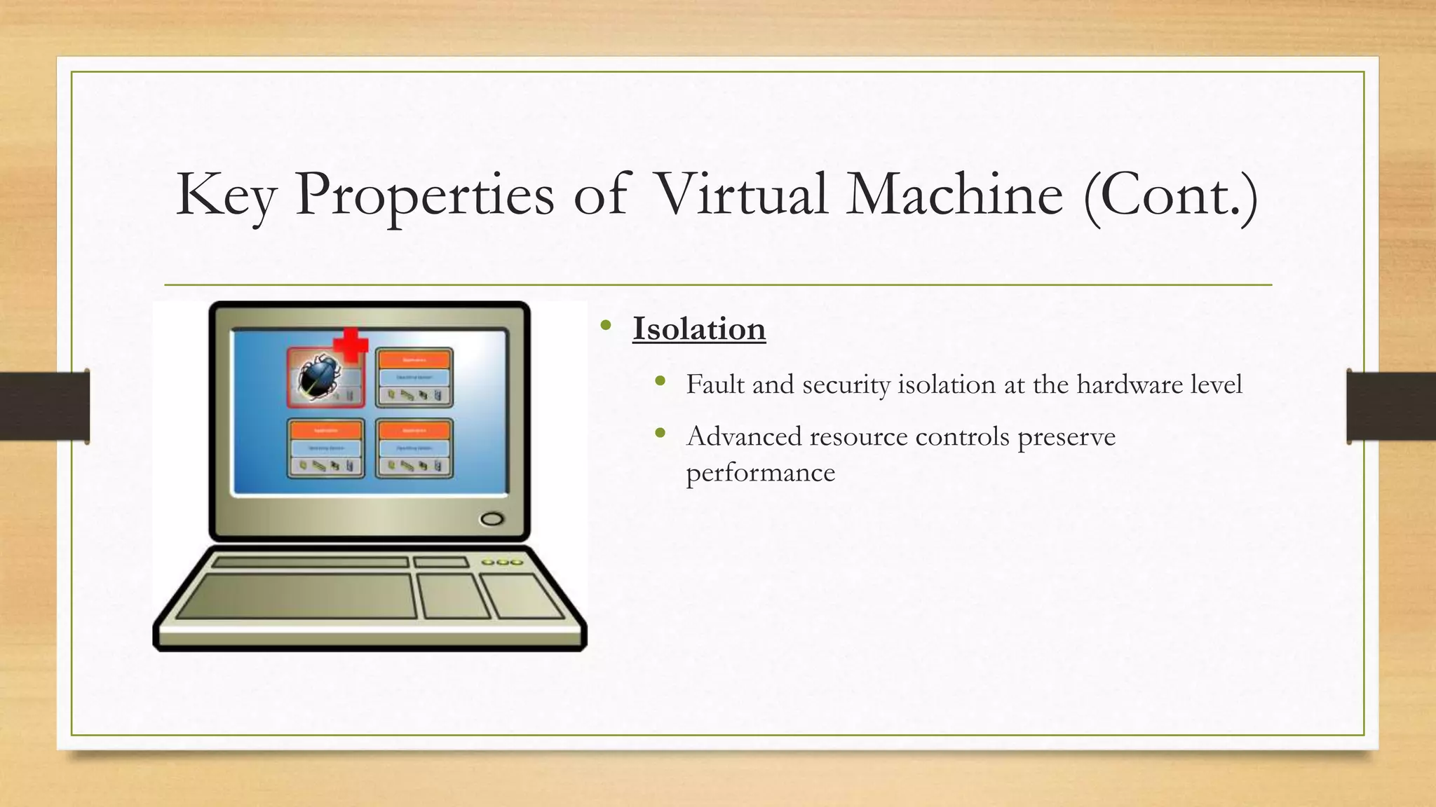 Key Properties of Virtual Machine (Cont.)
• Isolation
 Fault and security isolation at the hardware level
 Advanced resource controls preserve
performance
 