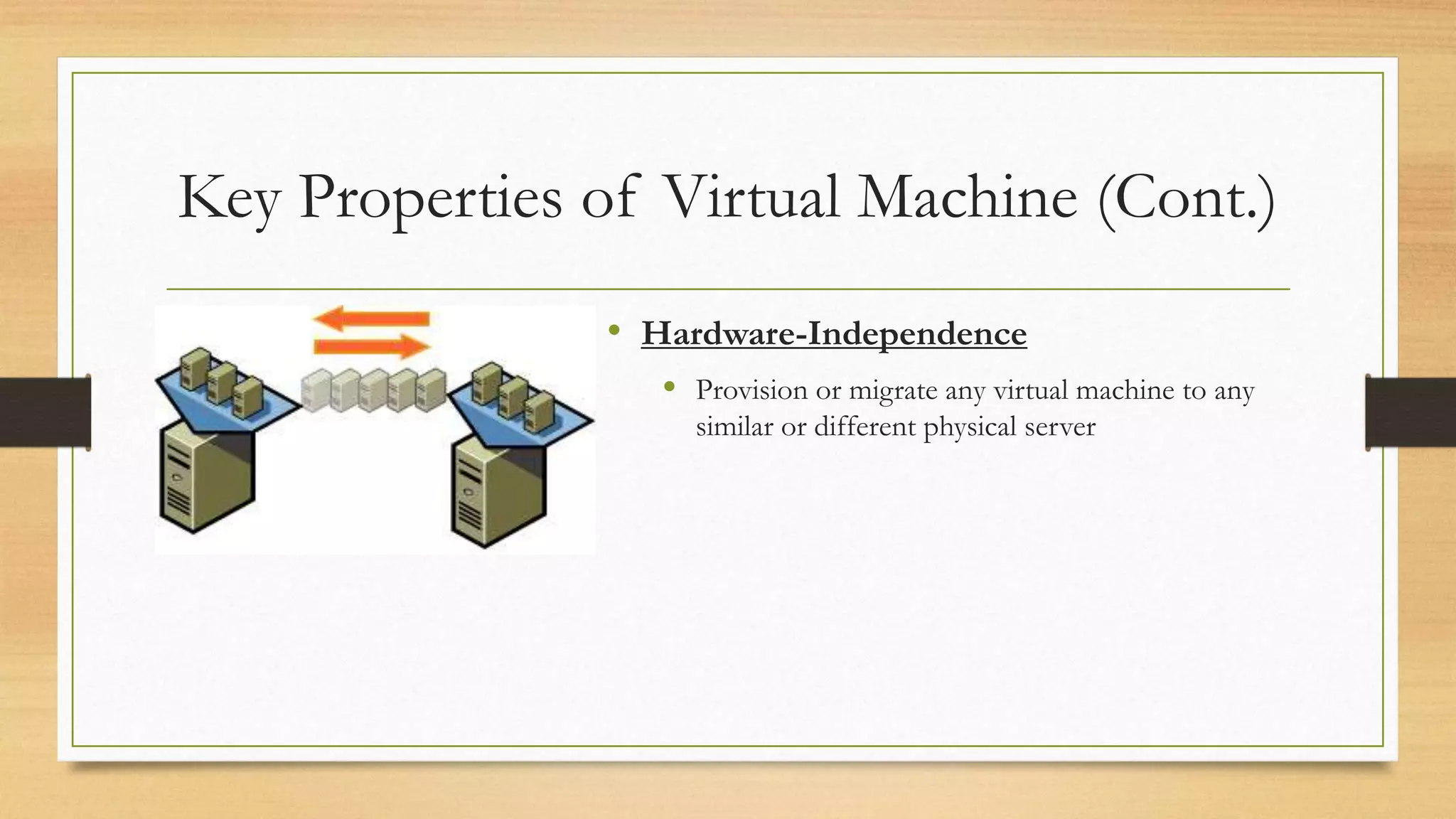 Key Properties of Virtual Machine (Cont.)
• Hardware-Independence
 Provision or migrate any virtual machine to any
similar or different physical server
 