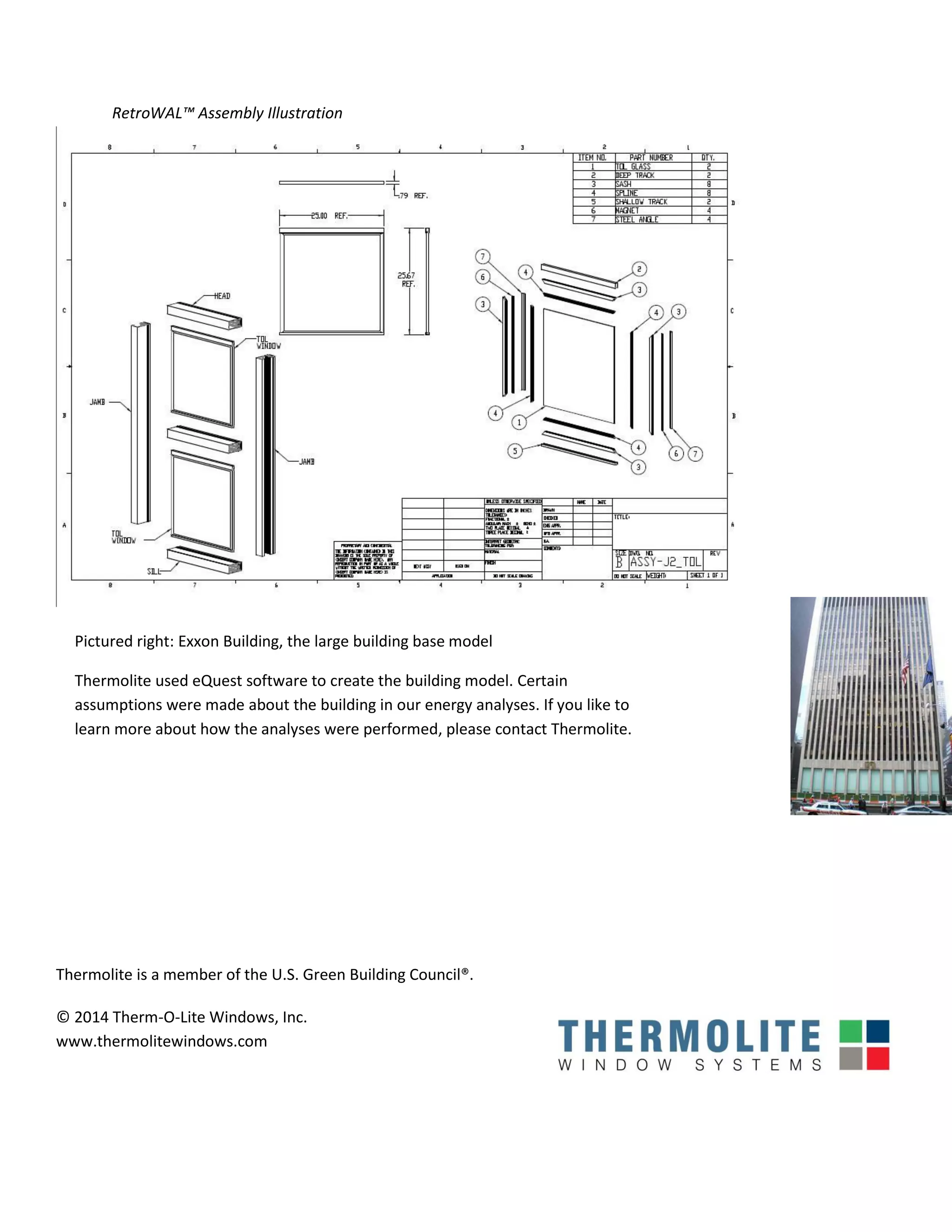 Thermolite is a member of the U.S. Green Building Council®.
© 2014 Therm-O-Lite Windows, Inc.
www.thermolitewindows.com
RetroWAL™ Assembly Illustration
Pictured right: Exxon Building, the large building base model
Thermolite used eQuest software to create the building model. Certain
assumptions were made about the building in our energy analyses. If you like to
learn more about how the analyses were performed, please contact Thermolite.
 