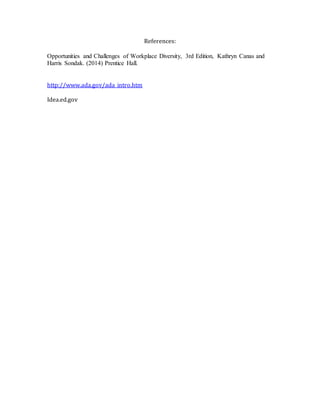 References:
Opportunities and Challenges of Workplace Diversity, 3rd Edition, Kathryn Canas and
Harris Sondak. (2014) Prentice Hall.
http://www.ada.gov/ada_intro.htm
Idea.ed.gov
 