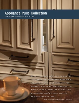 B e a u t y b e y o n d j u s t t h e c a b i n e t s –
c u s t o m i z e t h e a p p e a r a n c e o f y o u r
a p p l i a n c e s w i t h o u r e l e g a n t y e t
d u r a b l e m a t c h i n g a p p l i a n c e p u l l s .
w i t h a w i d e v a r i e t y o f s t y l e s a n d
8 l e n g t h s , y o u ’ r e o n l y l i m i t e d
b y y o u r i m a g i n a t i o n .
M675 - Normandy Twisted Appliance Pulls in Patina Rouge
Appliance Pulls Collection
F U N C T I O N A L A N D B E A U T I F U L I N O N E
 