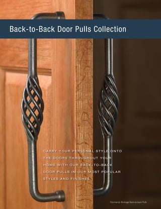 C A R R Y Y O U R P E R S O N A L S T Y L E O N T O
T H E D O O R S T H R O U G H O U T Y O U R
H O M E W I T H O U R B A C K ‑ T O - B A C K
D O O R P U L L S I N O U R M O S T P O P U L A R
S T Y L E S A N D F I N I S H E S .
Normandy Birdcage Back-to-back Pulls
Back-to-Back Door Pulls Collection
 