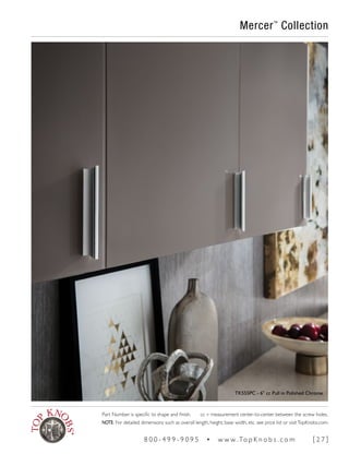 Mercer™
Collection
TK555PC - 6" cc Pull in Polished Chrome
Part Number is specific to shape and finish. cc = measurement center-to-center between the screw holes.
NOTE: For detailed dimensions such as overall length, height, base width, etc. see price list or visitTopKnobs.com.
8 0 0 - 4 9 9 - 9 0 9 5 • w w w. To p K n o b s . c o m [ 2 7 ]
 