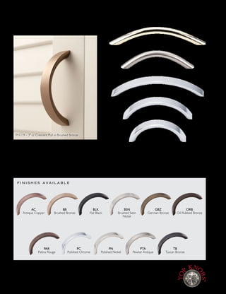 Nouveau Collection
F I N I S H E S A V A I L A B L E
AC
Antique Copper
PAR
Patina Rouge
BSN
Brushed Satin
Nickel
PTA
Pewter Antique
BB
Brushed Bronze
PC
Polished Chrome
GBZ
German Bronze
TB
Tuscan Bronze
BLK
Flat Black
PN
Polished Nickel
ORB
Oil Rubbed Bronze
P U L L S ~ 2 S T Y L E S
3¾" cc
Curved Wire Pull
Brushed Satin Nickel
51
∕16" cc
Curved Wire Pull
Polished Brass
51
∕16" cc Crescent Pull
Polished Chrome
3¾" cc Crescent Pull
Polished Chrome
3" cc Crescent Pull
Polished Chrome
AC BB BLK BSN GBZ ORB PAR PB PC PN PTA TB
3¾" cc Curved Wire – – – M424 – – – M423 M425 – – –
51
∕16" cc Curved Wire – – – M428 – – – M426 M427 – – –
3" cc Crescent M1735 M1739 M1744 M1736 M1742 M1741 M1740 – M1738 M1737 M1743 M1734
3¾" cc Crescent – – – M394 – – – – M395 – – –
51
∕16" cc Crescent – M1655 – M396 – – – – M397 – – M1654
M1739 - 3" cc Crescent Pull in Brushed Bronze
[ 9 0 ] w w w. To p K n o b s . c o m • 8 0 0 - 4 9 9 - 9 0 9 5
Lifetime Warranty for the original purchaser against defects in materials and craftsmanship.
Free Samples of any knob and of any pull less than 7" cc, with a $5 packaging and shipping charge each.
 