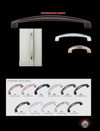 Nouveau Collection
F I N I S H E S A V A I L A B L E
V E R O N A P U L L S ~ 3 S I Z E S Matching Appliance Pulls - see page 153
51
∕16" ccVerona
Polished Chrome
12" ccVerona Appliance Pull
Oil Rubbed Bronze
TK147PN - 12" cc Verona
Appliance Pull in Polished Nickel
3" ccVerona
Brushed Bronze
AC BB BLK BSN GBZ ORB PAR PC PN PTA TB
3" cc Pull M1768 M1772 M1777 M1769 M1775 M1774 M1773 M1771 M1770 M1776 M1767
51
∕16" cc Pull – – – M389 – M1947 – M390 M1948 M1949 M1950
12" cc Appliance – – TK147BLK TK147BSN TK147GBZ TK147ORB – TK147PC TK147PN TK147PTA TK147TB
AC
Antique Copper
PAR
Patina Rouge
BSN
Brushed Satin Nickel
PTA
Pewter Antique
BB
Brushed Bronze
PC
Polished Chrome
GBZ
German Bronze
TB
Tuscan Bronze
BLK
Flat Black
PN
Polished Nickel
ORB
Oil Rubbed Bronze
[ 9 2 ] w w w. To p K n o b s . c o m • 8 0 0 - 4 9 9 - 9 0 9 5
Lifetime Warranty for the original purchaser against defects in materials and craftsmanship.
Free Samples of any knob and of any pull less than 7" cc, with a $5 packaging and shipping charge each.
 