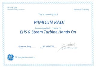GE Oil &Gas
Turbornochineru Solutions Technical Training
This is to certifu that
MIMOUN KADI
has completed a course on
EHS & Steam Turbine Hands On

-i} .
norenc«•...I.ta.ly . d- ::23L1,2/201,6 C:;;~!:~~-­Location //5 col Tm;n;ngMonoge'
• GE imagination at work
 