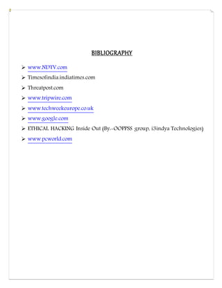 BIBLIOGRAPHY
 www.NDTV.com
 Timesofindia.indiatimes.com
 Threatpost.com
 www.tripwire.com
 www.techweekeurope.co.uk
 www.google.com
 ETHICAL HACKING Inside Out (By:-OOPPSS group, i3indya Technologies)
 www.pcworld.com
 