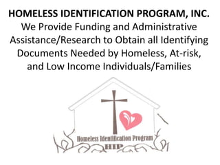HOMELESS IDENTIFICATION PROGRAM, INC.
We Provide Funding and Administrative
Assistance/Research to Obtain all Identifying
Documents Needed by Homeless, At-risk,
and Low Income Individuals/Families
 