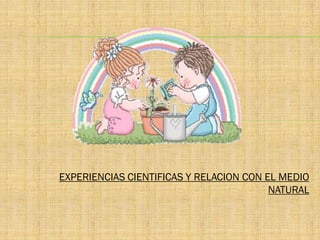 EXPERIENCIAS CIENTIFICAS Y RELACION CON EL MEDIO
                                         NATURAL
 