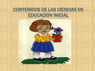 CONTENIDOS DE LAS CIENCIAS EN
     EDUCACIÓN INICIAL
 