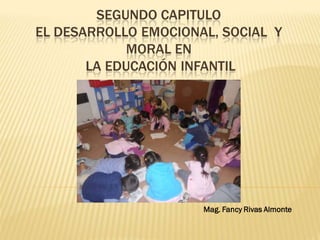 SEGUNDO CAPITULO
EL DESARROLLO EMOCIONAL, SOCIAL Y
             MORAL EN
       LA EDUCACIÓN INFANTIL




                      Mag. Fancy Rivas Almonte
 