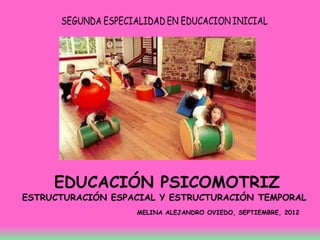 EDUCACIÓN PSICOMOTRIZ
ESTRUCTURACIÓN ESPACIAL Y ESTRUCTURACIÓN TEMPORAL
                   MELINA ALEJANDRO OVIEDO, SEPTIEMBRE, 2012
 