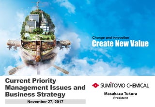 1
Create New Value
CurrentPriorityManagementIssuesandBusinessStrategy - 1 -
November 27, 2017
Create New Value
Change and Innovation
Current Priority
Management Issues and
Business Strategy Masakazu Tokura
President
 