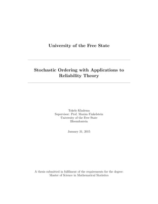 University of the Free State
Stochastic Ordering with Applications to
Reliability Theory
Tokelo Khalema
Supervisor: Prof. Maxim Finkelstein
University of the Free State
Bloemfontein
January 31, 2015
A thesis submitted in fulﬁlment of the requirements for the degree:
Master of Science in Mathematical Statistics
 
