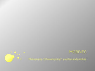 Photography, ”photoshopping”, graphics and painting
HOBBIES
 