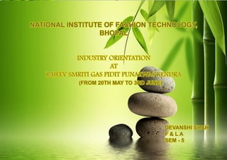 NATIONAL INSTITUTE OF FASHION TECHNOLOGY,
BHOPAL
INDUSTRY ORIENTATION
AT
RAJEEV SMRITI GAS PIDIT PUNARWAS KENDRA
	 (FROM 20TH MAY TO 3RD JUNE)
							
											DEVANSHI SHAH
										 F & L A
										 SEM - 5
 
