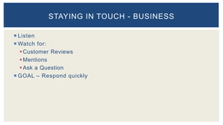  Listen
 Watch for:
Customer Reviews
Mentions
Ask a Question
 GOAL – Respond quickly
STAYING IN TOUCH - BUSINESS
 