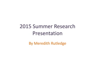 2015 Summer Research
Presentation
By Meredith Rutledge
 