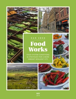 NOV
2016
S A N J O S E
FOOD SYSTEM CONDITIONS
& STRATEGIES FOR A MORE
VIBRANT RESILIENT CITY
Food
Works
 