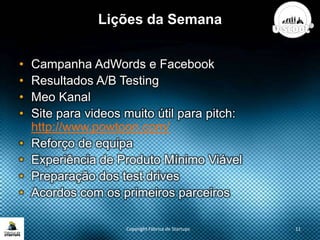 Lições da Semana
• Campanha AdWords e Facebook
• Resultados A/B Testing
• Meo Kanal
• Site para videos muito útil para pitch:
http://www.powtoon.com/
• Reforço de equipa
• Experiência de Produto Mínimo Viável
• Preparação dos test drives
• Acordos com os primeiros parceiros
Copyright Fábrica de Startups 11
 