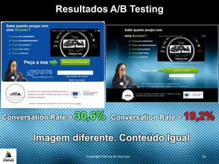 Copyright Fábrica de Startups 16
Resultados A/B Testing
Imagem diferente. Conteúdo Igual
Conversation Rate = 30,6% Conversation Rate = 19,2%
 