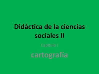 Didáctica de la ciencias
      sociales II
         Capitulo I

     cartografía
 