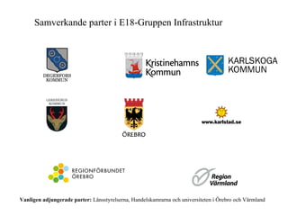 Samverkande parter i E18-Gruppen Infrastruktur Vanligen adjungerade parter:  Länsstyrelserna, Handelskamrarna och universiteten i Örebro och Värmland             